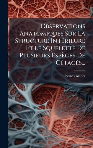 Observations Anatomiques Sur La Structure IntÃ(c)rieure Et Le Squelette De Plusieurs Espèces De CÃ(c)tacÃ(c)s...