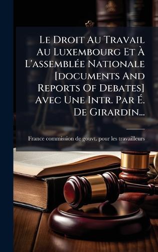 Le Droit Au Travail Au Luxembourg Et Ã L'assemblÃ(c)e Nationale [documents And Reports Of Debates] Avec Une Intr. Par Ã. De Girardin...