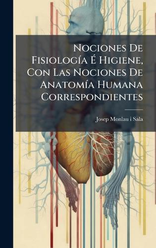 Nociones De FisiologÃ-a Ã Higiene, Con Las Nociones De AnatomÃ-a Humana Correspondientes