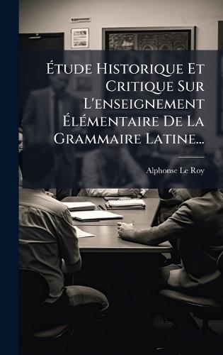 Ãtude Historique Et Critique Sur L'enseignement ÃlÃ(c)mentaire De La Grammaire Latine...