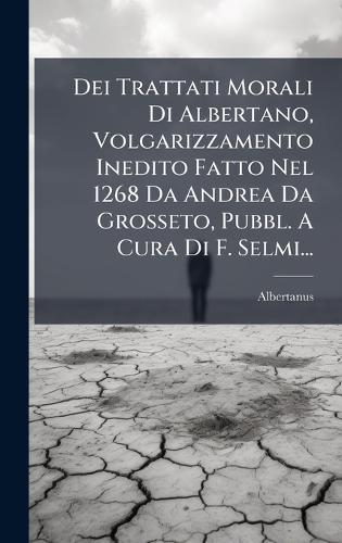 Dei Trattati Morali Di Albertano, Volgarizzamento Inedito Fatto Nel 1268 Da Andrea Da Grosseto, Pubbl. A Cura Di F. Selmi...