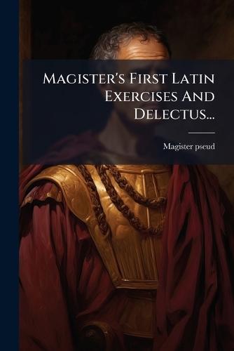 Magister's First Latin Exercises And Delectus...