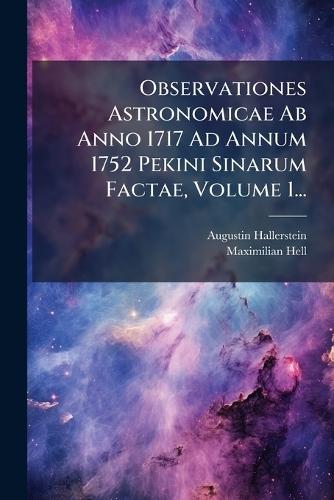 Observationes Astronomicae Ab Anno 1717 Ad Annum 1752 Pekini Sinarum Factae, Volume 1...