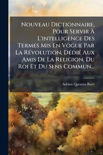 Nouveau Dictionnaire, Pour Servir Ã L'intelligence Des Termes Mis En Vogue Par La RÃ(c)volution, DÃ(c)diÃ(c) Aux Amis De La Religion, Du Roi Et Du Sens Commun...