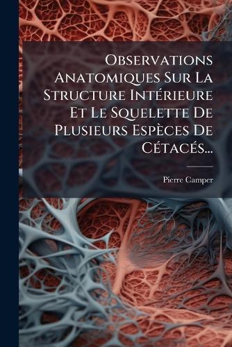 Observations Anatomiques Sur La Structure IntÃ(c)rieure Et Le Squelette De Plusieurs Espèces De CÃ(c)tacÃ(c)s...