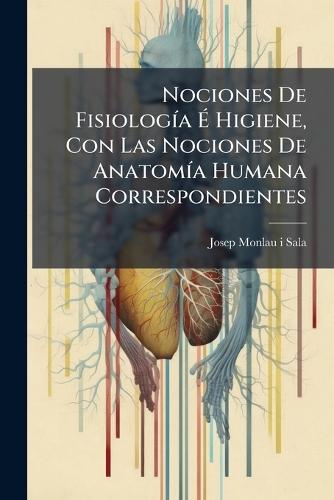 Nociones De FisiologÃ-a Ã Higiene, Con Las Nociones De AnatomÃ-a Humana Correspondientes