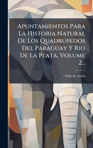Apuntamientos Para La Historia Natural De Los QuadrÃ°pedos Del ParagÃ1/4ay Y Rio De La Plata, Volume 2...