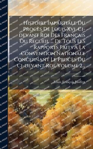 Histoire Impartiale Du Procès De Louis Xvi, Ci-devant Roi Des Français Ou Recueil ... De Tous Les Rapports Faits Ã La Convention Nationale Concernant Le Procès Du Ci-devant Roi, Volume 2...