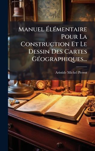 Manuel ÃlÃ(c)mentaire Pour La Construction Et Le Dessin Des Cartes GÃ(c)ographiques...
