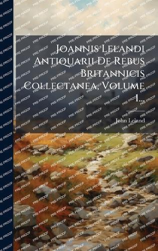 Joannis Lelandi Antiquarii De Rebus Britannicis Collectanea, Volume 1...