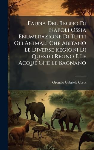 Fauna Del Regno Di Napoli Ossia Enumerazione Di Tutti Gli Animali Che Abitano Le Diverse Regioni Di Questo Regno E Le Acque Che Le Bagnano