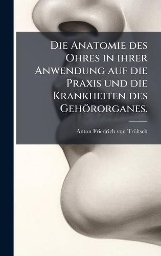 Die Anatomie des Ohres in ihrer Anwendung auf die Praxis und die Krankheiten des Gehörorganes.