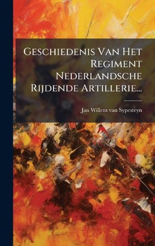 Geschiedenis Van Het Regiment Nederlandsche Rijdende Artillerie...