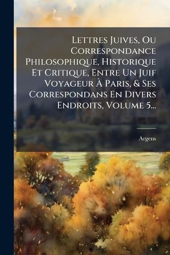 Lettres Juives, Ou Correspondance Philosophique, Historique Et Critique, Entre Un Juif Voyageur Ã Paris, & Ses Correspondans En Divers Endroits, Volume 5...