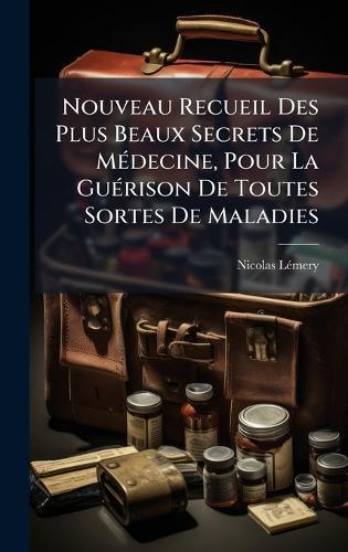 Nouveau Recueil Des Plus Beaux Secrets De MÃ(c)decine, Pour La GuÃ(c)rison De Toutes Sortes De Maladies