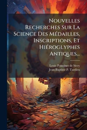 Nouvelles Recherches Sur La Science Des MÃ(c)dailles, Inscriptions, Et HiÃ(c)roglyphes Antiques...