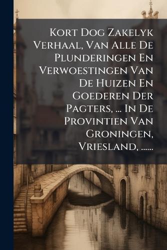 Kort Dog Zakelyk Verhaal, Van Alle De Plunderingen En Verwoestingen Van De Huizen En Goederen Der Pagters, ... In De Provintien Van Groningen, Vriesland, ......