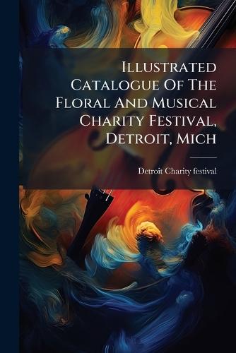 Illustrated Catalogue Of The Floral And Musical Charity Festival, Detroit, Mich