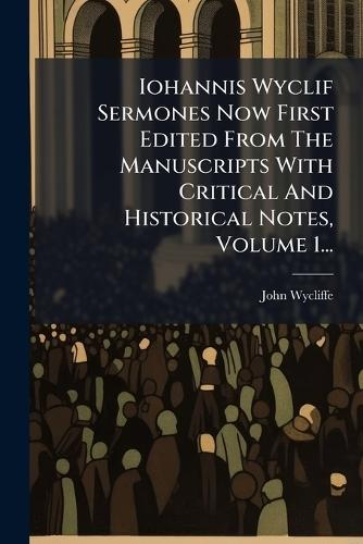 Iohannis Wyclif Sermones Now First Edited From The Manuscripts With Critical And Historical Notes, Volume 1...