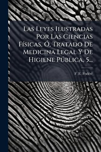Las Leyes Ilustradas Por Las Ciencias FÃ-sicas, Ã"", Tratado De Medicina Legal Y De Higiene PÃ°blica, 5...