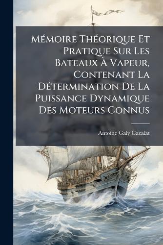 MÃ(c)moire ThÃ(c)orique Et Pratique Sur Les Bateaux Ã Vapeur, Contenant La DÃ(c)termination De La Puissance Dynamique Des Moteurs Connus