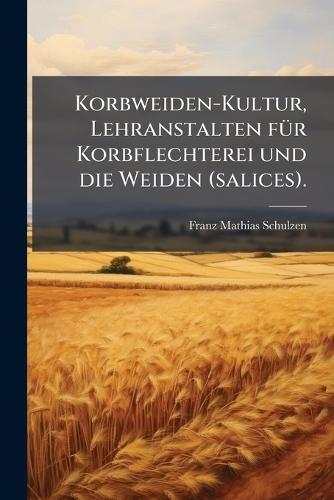 Korbweiden-Kultur, Lehranstalten fÃ1/4r Korbflechterei und die Weiden (salices).