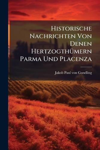 Historische Nachrichten Von Denen HertzogthÃ1/4mern Parma Und Placenza
