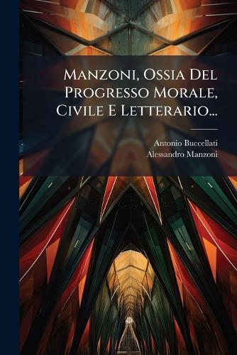 Manzoni, Ossia Del Progresso Morale, Civile E Letterario...