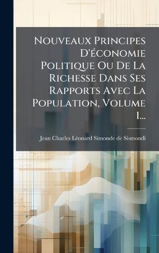 Nouveaux Principes D'Ã(c)conomie Politique Ou De La Richesse Dans Ses Rapports Avec La Population, Volume 1...