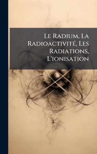 Le Radium, La RadioactivitÃ(c), Les Radiations, L'ionisation