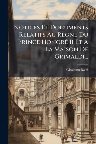 Notices Et Documents Relatifs Au Règne Du Prince HonorÃ(c) Ii Et Ã La Maison De Grimaldi...