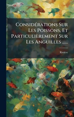 ConsidÃ(c)rations Sur Les Poissons, Et Particulièrement Sur Les Anguilles ......