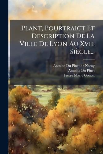 Plant, Pourtraict Et Description De La Ville De Lyon Au Xvie Siècle...