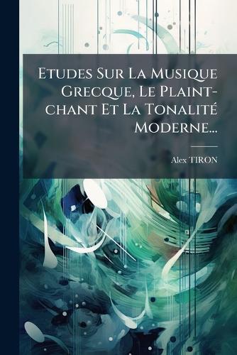 Etudes Sur La Musique Grecque, Le Plaint-chant Et La TonalitÃ(c) Moderne...