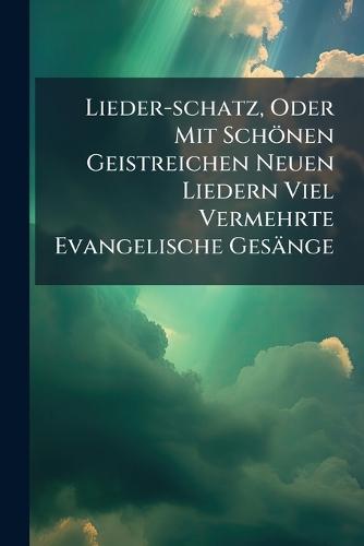 Lieder-schatz, Oder Mit Schönen Geistreichen Neuen Liedern Viel Vermehrte Evangelische Gesänge