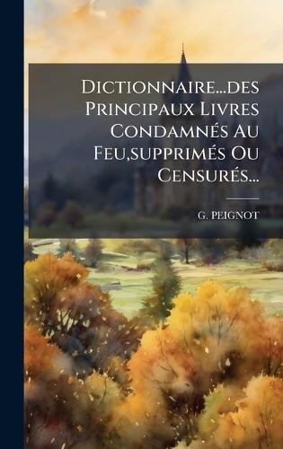 Dictionnaire...des Principaux Livres CondamnÃ(c)s Au Feu, supprimÃ(c)s Ou CensurÃ(c)s...