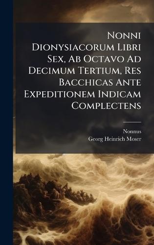 Nonni Dionysiacorum Libri Sex, Ab Octavo Ad Decimum Tertium, Res Bacchicas Ante Expeditionem Indicam Complectens