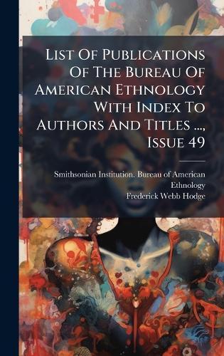 List Of Publications Of The Bureau Of American Ethnology With Index To Authors And Titles ..., Issue 49