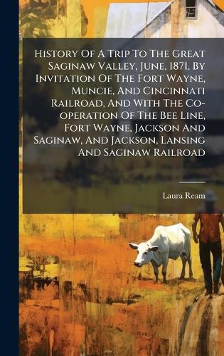 History Of A Trip To The Great Saginaw Valley, June, 1871, By Invitation Of The Fort Wayne, Muncie, And Cincinnati Railroad, And With The Co-operation Of The Bee Line, Fort Wayne, Jackson And Saginaw, And Jackson, Lansing And Saginaw Railroad