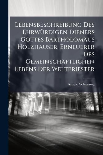 Lebensbeschreibung Des EhrwÃ1/4rdigen Dieners Gottes Bartholomäus Holzhauser, Erneuerer Des Gemeinschäftlichen Lebens Der Weltpriester