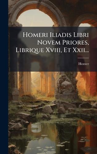 Homeri Iliadis Libri Novem Priores, Librique Xviii, Et Xxii...