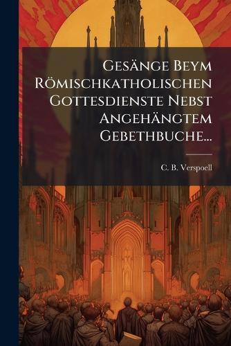 Gesänge Beym Römischkatholischen Gottesdienste Nebst Angehängtem Gebethbuche...