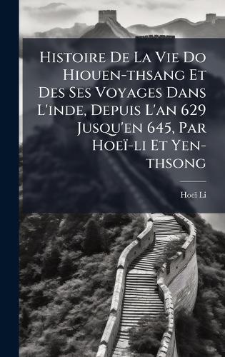 Histoire De La Vie Do Hiouen-thsang Et Des Ses Voyages Dans L'inde, Depuis L'an 629 Jusqu'en 645, Par Hoeï-li Et Yen-thsong