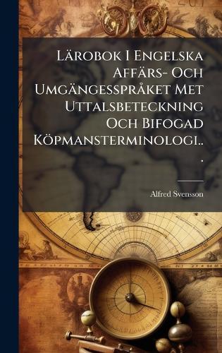 Lärobok I Engelska Affärs- Och UmgängessprÃ ket Met Uttalsbeteckning Och Bifogad Köpmansterminologi...