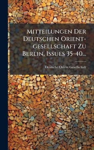 Mitteilungen Der Deutschen Orient-gesellschaft Zu Berlin, Issues 35-40...
