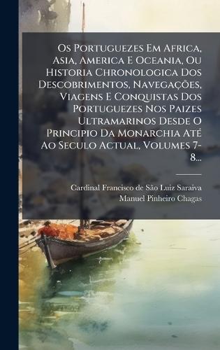 Os Portuguezes Em Africa, Asia, America E Oceania, Ou Historia Chronologica Dos Descobrimentos, NavegaçÃµes, Viagens E Conquistas Dos Portuguezes Nos Paizes Ultramarinos Desde O Principio Da Monarchia AtÃ(c) Ao Seculo Actual, Volumes 7-8...