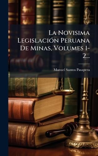 La Novisima LegislaciÃ3n Peruana De Minas, Volumes 1-2...