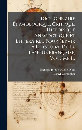 Dictionnaire Ãtymologique, Critique, Historique Anecdotique Et LittÃ(c)raire... Pour Servir Ã L'histoire De La Langue Française, Volume 1...