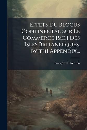 Effets Du Blocus Continental Sur Le Commerce [&c.] Des Isles Britanniques. [with] Appendix...