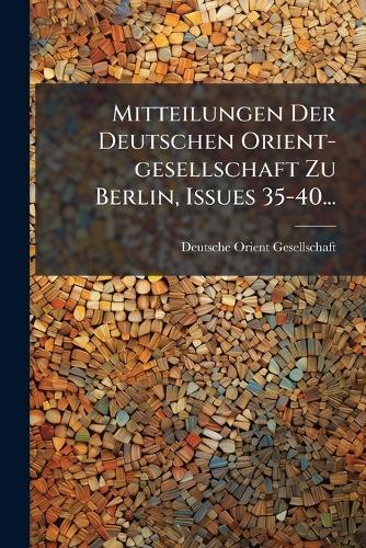 Mitteilungen Der Deutschen Orient-gesellschaft Zu Berlin, Issues 35-40...